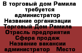 В торговый дом Рамила требуется администратор › Название организации ­ Торговый Дом Рамила › Отрасль предприятия ­ Сфера продаж › Название вакансии ­ администратор › Место работы ­ ул Автомобилистов 6 › Минимальный оклад ­ 20 000 - Ульяновская обл., Ульяновский р-н, Новоульяновск г. Работа » Вакансии   